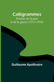 Title: Calligrammes: Poèmes de la paix et de la guerre (1913-1916), Author: Guillaume Apollinaire
