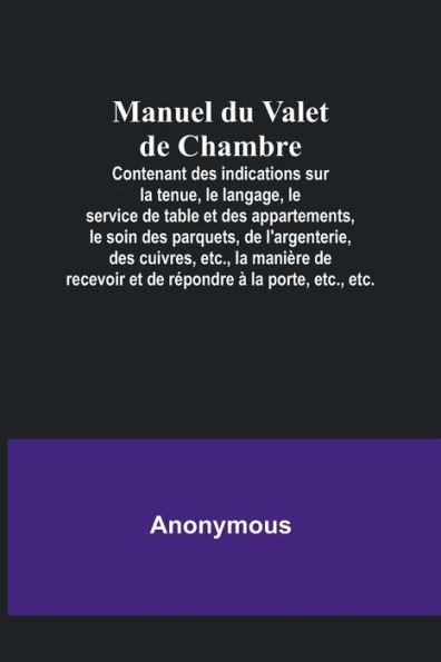 Manuel du Valet de Chambre; Contenant des indications sur la tenue, le langage, le service de table et des appartements, le soin des parquets, de l'argenterie, des cuivres, etc., la manière de recevoir et de répondre à la porte, etc., etc.