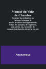 Manuel du Valet de Chambre; Contenant des indications sur la tenue, le langage, le service de table et des appartements, le soin des parquets, de l'argenterie, des cuivres, etc., la manière de recevoir et de répondre à la porte, etc., etc.