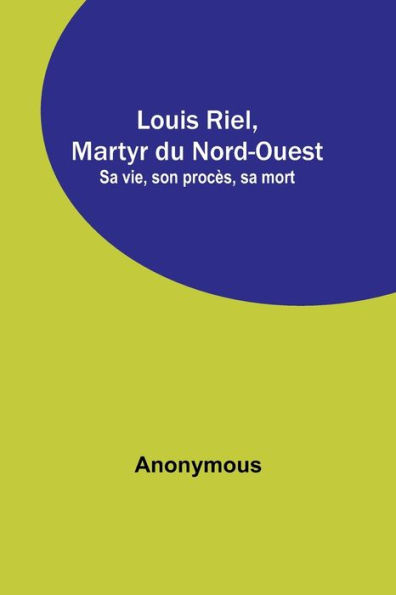 Louis Riel, Martyr du Nord-Ouest; Sa vie, son procès, sa mort