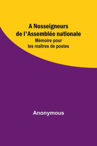 Title: A Nosseigneurs de l'Assemblée nationale: Mémoire pour les maîtres de postes, Author: Anonymous