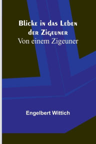 Title: Blicke in das Leben der Zigeuner; Von einem Zigeuner, Author: Engelbert Wittich