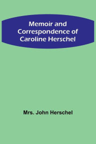 Title: Memoir and Correspondence of Caroline Herschel, Author: John Herschel