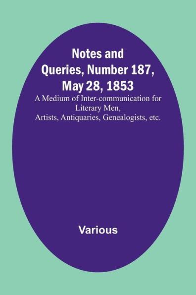 Notes and Queries, Number 187, May 28, 1853; A Medium of Inter-communication for Literary Men, Artists, Antiquaries, Genealogists, etc.