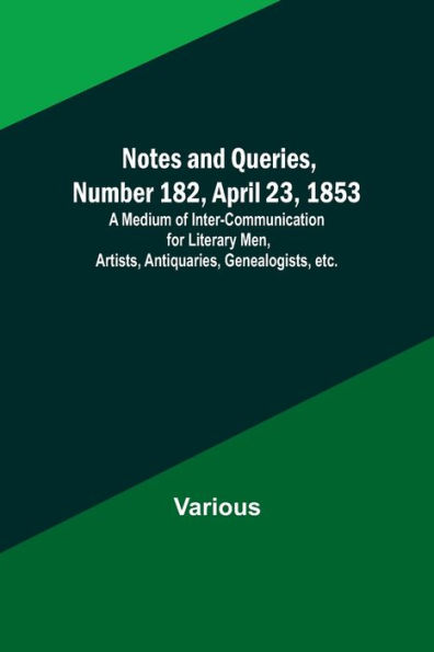 Notes and Queries, Number 182, April 23, 1853; A Medium of Inter-communication for Literary Men, Artists, Antiquaries, Genealogists, etc.