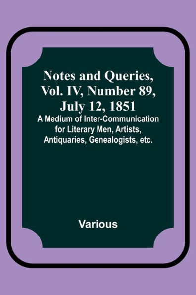 Notes and Queries, Vol. IV, Number 89, July 12, 1851 ; A Medium of Inter-communication for Literary Men, Artists, Antiquaries, Genealogists, etc.