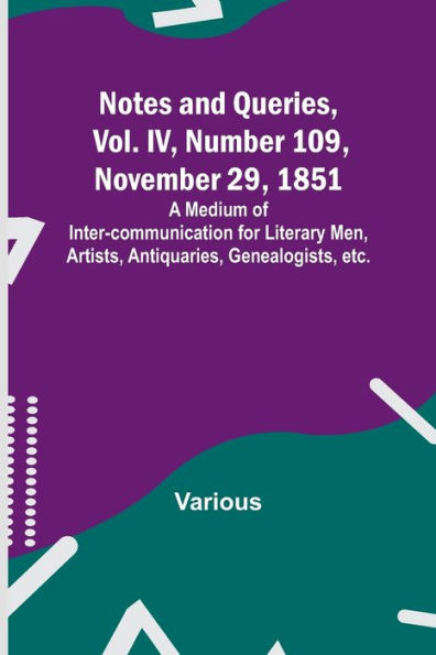 Notes and Queries, Vol. IV, Number 109, November 29, 1851 ; A Medium of Inter-communication for Literary Men, Artists, Antiquaries, Genealogists, etc.