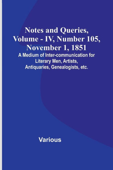 Notes and Queries, Vol. IV, Number 105, November 1, 1851; A Medium of Inter-communication for Literary Men, Artists, Antiquaries, Genealogists, etc.