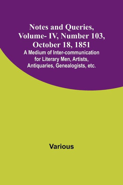 Notes and Queries, Vol. IV, Number 103, October 18, 1851; A Medium of Inter-communication for Literary Men, Artists, Antiquaries, Genealogists, etc.