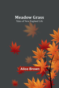 Title: Meadow Grass: Tales of New England Life, Author: Alice Brown