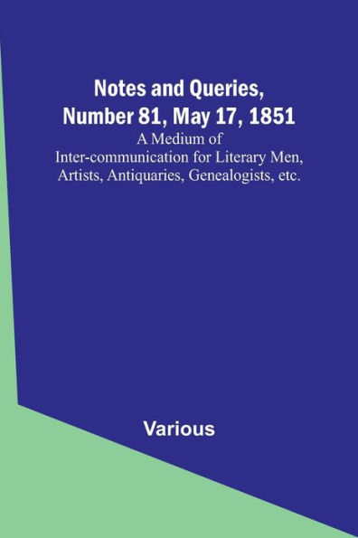 Notes and Queries, Number 81, May 17, 1851; A Medium of Inter-communication for Literary Men, Artists, Antiquaries, Genealogists, etc.