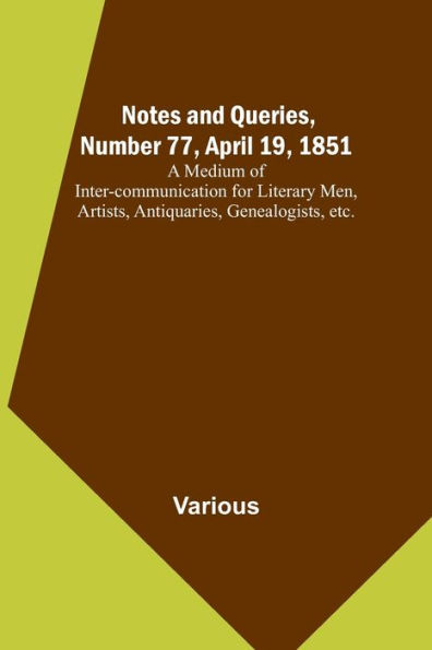 Notes and Queries, Number 77, April 19, 1851; A Medium of Inter-communication for Literary Men, Artists, Antiquaries, Genealogists, etc.