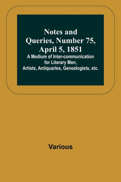 Notes and Queries, Number 75, April 5, 1851 ; A Medium of Inter-communication for Literary Men, Artists, Antiquaries, Genealogists, etc.