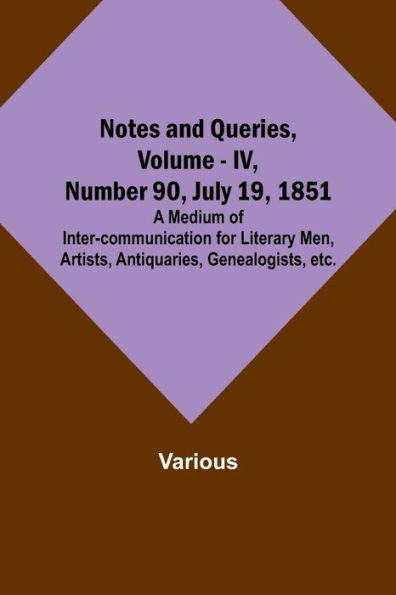 Notes and Queries, Vol. IV, Number 90, July 19, 1851; A Medium of Inter-communication for Literary Men, Artists, Antiquaries, Genealogists, etc.