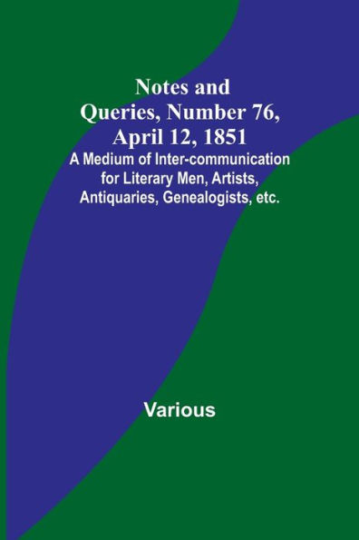 Notes and Queries, Number 76, April 12, 1851; A Medium of Inter-communication for Literary Men, Artists, Antiquaries, Genealogists, etc.