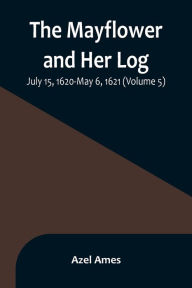 Title: The Mayflower and Her Log; July 15, 1620-May 6, 1621 (Volume 5), Author: Azel Ames