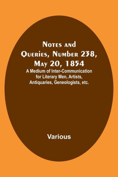 Notes and Queries, Number 238, May 20, 1854 ; A Medium of Inter-communication for Literary Men, Artists, Antiquaries, Geneologists, etc.