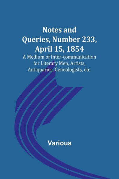 Notes and Queries, Number 233, April 15, 1854 ; A Medium of Inter-communication for Literary Men, Artists, Antiquaries, Geneologists, etc.