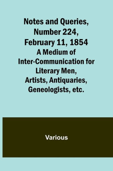 Notes and Queries, Number 224, February 11, 1854; A Medium of Inter-communication for Literary Men, Artists, Antiquaries, Geneologists, etc.