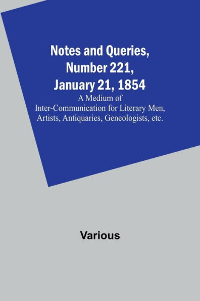 Notes and Queries, Number 221, January 21, 1854 ; A Medium of Inter-communication for Literary Men, Artists, Antiquaries, Geneologists, etc.