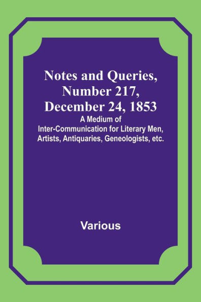 Notes and Queries, Number 217, December 24, 1853 ; A Medium of Inter-communication for Literary Men, Artists, Antiquaries, Geneologists, etc.