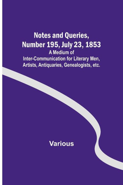 Notes and Queries, Number 195, July 23, 1853; A Medium of Inter-communication for Literary Men, Artists, Antiquaries, Genealogists, etc.