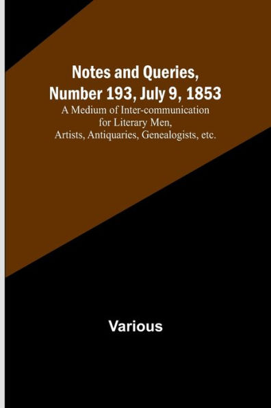 Notes and Queries, Number 193, July 9, 1853; A Medium of Inter-communication for Literary Men, Artists, Antiquaries, Genealogists, etc.