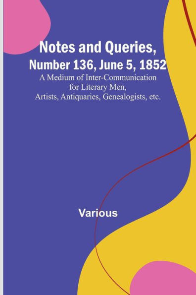 Notes and Queries, Number 136, June 5, 1852; A Medium of Inter-communication for Literary Men, Artists, Antiquaries, Genealogists, etc.