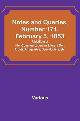 Notes and Queries, Number 171, February 5, 1853; A Medium of Inter-communication for Literary Men, Artists, Antiquaries, Genealogists, etc.