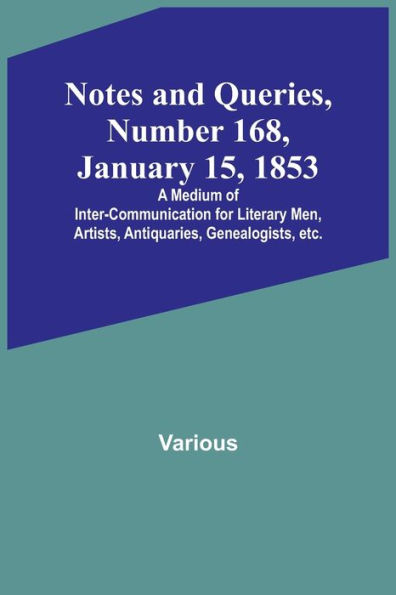 Notes and Queries, Number 168, January 15, 1853 ; A Medium of Inter-communication for Literary Men, Artists, Antiquaries, Genealogists, etc.