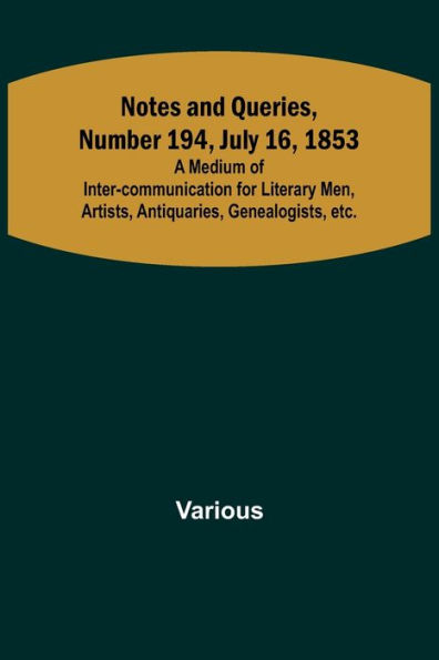 Notes and Queries, Number 194, July 16, 1853 ; A Medium of Inter-communication for Literary Men, Artists, Antiquaries, Genealogists, etc.