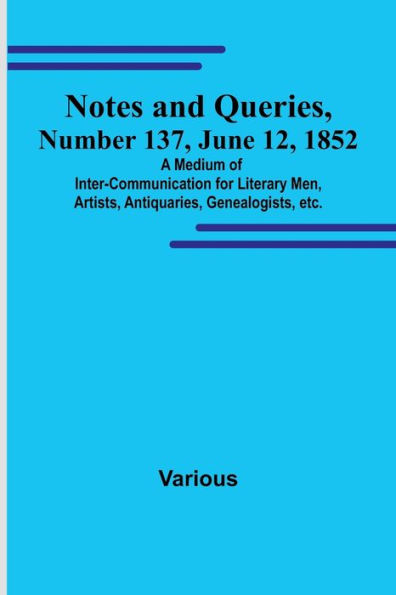 Notes and Queries, Number 137, June 12, 1852; A Medium of Inter-communication for Literary Men, Artists, Antiquaries, Genealogists, etc.