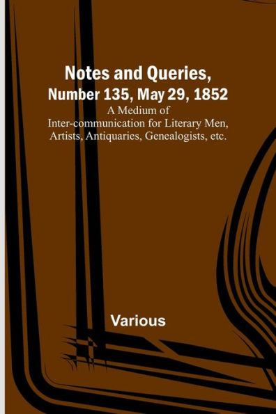Notes and Queries, Number 135, May 29, 1852; A Medium of Inter-communication for Literary Men, Artists, Antiquaries, Genealogists, etc.