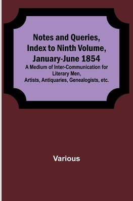 Notes and Queries, Index to Ninth Volume, January-June 1854; A Medium of Inter-communication for Literary Men, Artists, Antiquaries, Genealogists, etc.