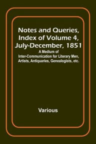Title: Notes and Queries, Index of Volume 4, July-December, 1851; A Medium of Inter-communication for Literary Men, Artists, Antiquaries, Genealogists, etc., Author: Various