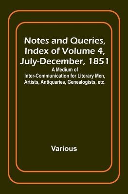 Notes and Queries, Index of Volume 4, July-December, 1851; A Medium of Inter-communication for Literary Men, Artists, Antiquaries, Genealogists, etc.