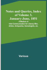 Title: Notes and Queries, Index of Volume 3, January-June, 1851; A Medium of Inter-communication for Literary Men, Artists, Antiquaries, Genealogists, etc., Author: Various