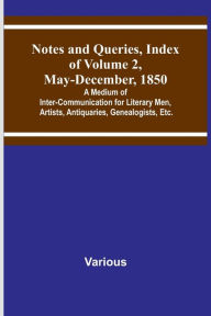 Title: Notes and Queries, Index of Volume 2, May-December, 1850; A Medium of Inter-Communication for Literary Men, Artists, Antiquaries, Genealogists, Etc., Author: Various