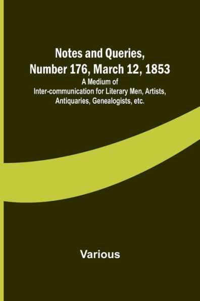 Notes and Queries, Number 176, March 12, 1853; A Medium of Inter-communication for Literary Men, Artists, Antiquaries, Genealogists, etc.