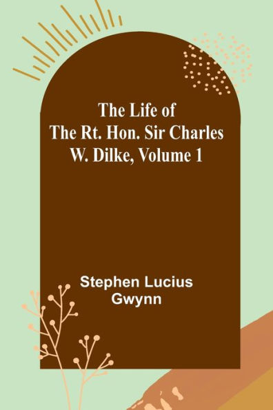 The Life of the Rt. Hon. Sir Charles W. Dilke, Volume 1