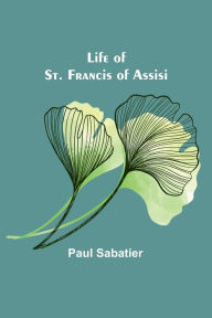 Title: Life of St. Francis of Assisi, Author: Paul Sabatier