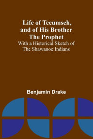 Title: Life of Tecumseh, and of His Brother the Prophet: With a Historical Sketch of the Shawanoe Indians, Author: Benjamin Drake