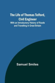 Title: The Life of Thomas Telford, Civil Engineer: With an Introductory History of Roads and Travelling in Great Britain, Author: Samuel Smiles