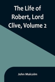 Title: The Life of Robert, Lord Clive, Volume 2: Collected from the Family Papers Communicated by the Earl of Powis, Author: John Malcolm