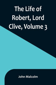 Title: The Life of Robert, Lord Clive, Volume 3: Collected from the Family Papers Communicated by the Earl of Powis, Author: John Malcolm