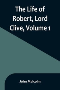 Title: The Life of Robert, Lord Clive, Volume 1: Collected from the Family Papers Communicated by the Earl of Powis, Author: John Malcolm