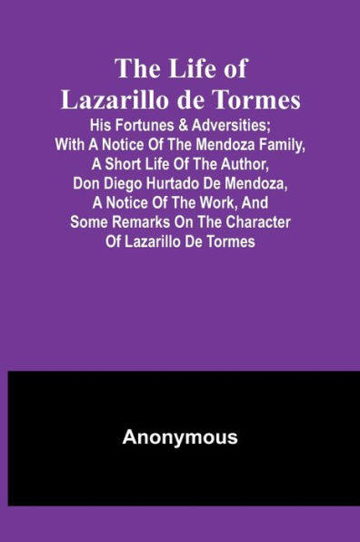 The Life of Lazarillo de Tormes: His Fortunes & Adversities; with a Notice of the Mendoza Family, a Short Life of the Author, Don Diego Hurtado De Mendoza, a Notice of the Work, and Some Remarks on the Character of Lazarillo de Tormes