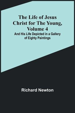 The Life of Jesus Christ for the Young, Volume 4: And His Life Depicted in a Gallery of Eighty Paintings