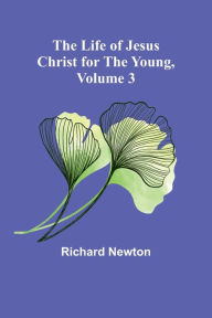 Title: The Life of Jesus Christ for the Young, Volume 3, Author: Richard Newton