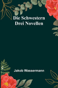 Title: Die Schwestern: Drei Novellen, Author: Jakob Wassermann